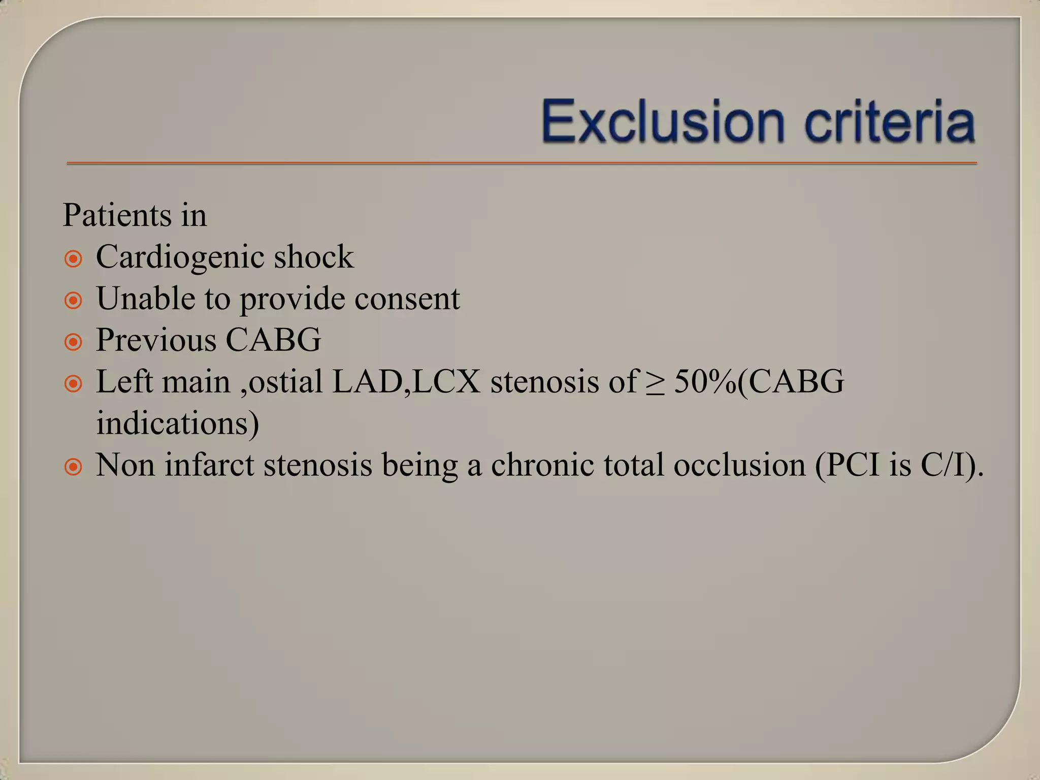 Patients in
 Cardiogenic shock
 Unable to provide consent
 Previous CABG
 Left main ,ostial LAD,LCX stenosis of ≥ 50%(CABG
indications)
 Non infarct stenosis being a chronic total occlusion (PCI is C/I).

 