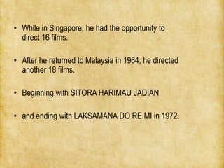 • While in Singapore, he had the opportunity to
  direct 16 films.

• After he returned to Malaysia in 1964, he directed
 ...