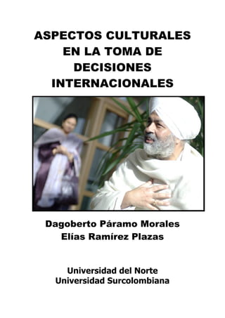 ASPECTOS CULTURALES
    EN LA TOMA DE
     DECISIONES
  INTERNACIONALES




 Dagoberto Páramo Morales
   Elías Ramírez Plazas


    Universidad del Norte
  Universidad Surcolombiana
 