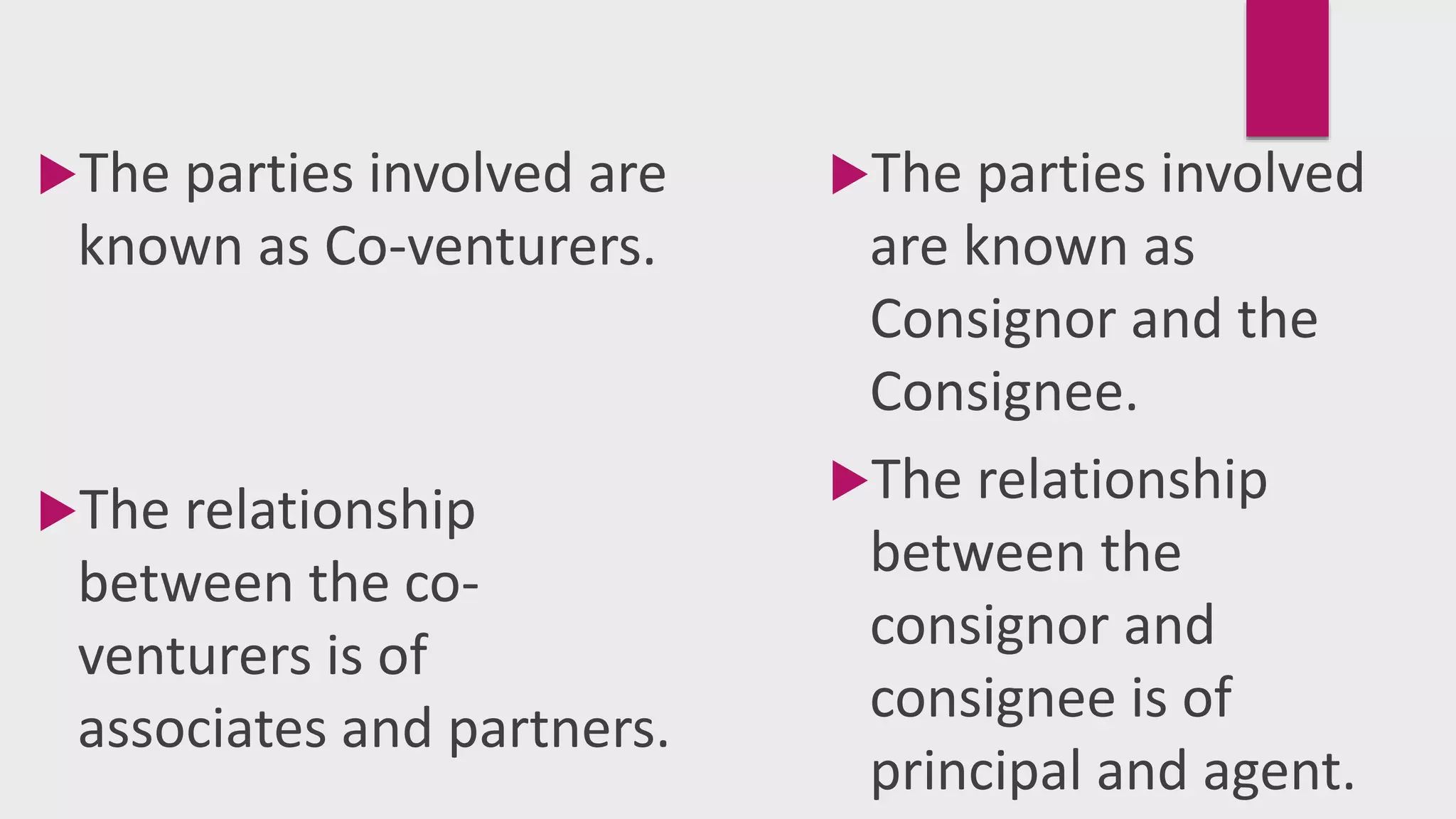 The parties involved are
known as Co-venturers.
The relationship
between the co-
venturers is of
associates and partners.
The parties involved
are known as
Consignor and the
Consignee.
The relationship
between the
consignor and
consignee is of
principal and agent.
 