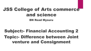 JSS College of Arts commerce
and science
BN Road Mysuru
Subject:- Financial Accounting 2
Topic:- Difference between Joint
venture and Consignment
 