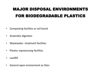 MAJOR DISPOSAL ENVIRONMENTS
FOR BIODEGRADABLE PLASTICS
• Composting facilities or soil burial
• Anaerobic digestion
• Wastewater treatment facilities
• Plastics reprocessing facilities
• Landfill
• General open environment as litter.
 