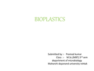 BIOPLASTICS
Submitted by :- Pramod kumar
Class :- M.Sc.(MBT) 3nd sem
department of microbiology
Maharshi dayanand university rohtak
 