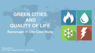 GREEN CITIES
AND
QUALITY OF LIFE
Pramod Bisht
CEO TRIL Infopark & Sr VP Tata Realty
Ramanujan IT City Case Study
 
