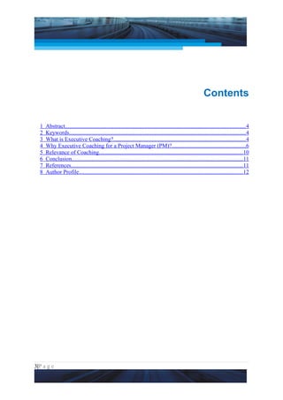 Project Management National Conference 2011                                                                             PMI India




                                                                                                              Contents


  1   Abstract..............................................................................................................................4
  2   Keywords...........................................................................................................................4
  3   What is Executive Coaching?.............................................................................................4
  4   Why Executive Coaching for a Project Manager (PM)?....................................................6
  5   Relevance of Coaching.....................................................................................................10
  6   Conclusion........................................................................................................................11
  7   References........................................................................................................................11
  8   Author Profile...................................................................................................................12




3|P a g e
 Application of Select Tools of Psychology for Effective Project Management
 