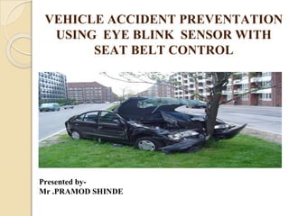 VEHICLE ACCIDENT PREVENTATION
USING EYE BLINK SENSOR WITH
SEAT BELT CONTROL
Presented by-
Mr .PRAMOD SHINDE
 