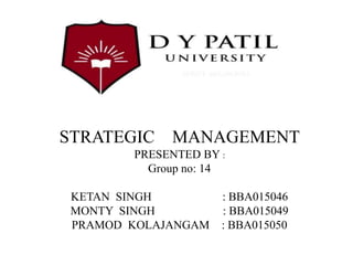 STRATEGIC MANAGEMENT
PRESENTED BY :
Group no: 14
KETAN SINGH : BBA015046
MONTY SINGH : BBA015049
PRAMOD KOLAJANGAM : BBA015050
 