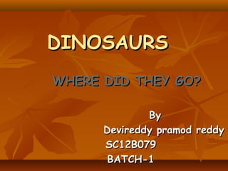 DINOSAURS
WHERE DID THEY GO?
By
Devireddy pramod reddy
SC12B079
BATCH-1

 