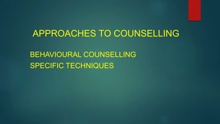 APPROACHES TO COUNSELLING
BEHAVIOURAL COUNSELLING
SPECIFIC TECHNIQUES
 