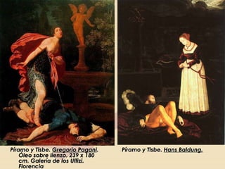 Píramo y Tisbe.  Gregorio Pagani . Óleo sobre lienzo. 239 x 180 cm. Galería de los Uffizi. Florencia Píramo y Tisbe.  Hans Baldung. 