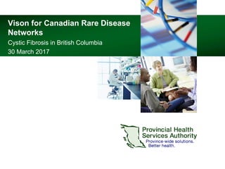 Vison  for  Canadian  Rare  Disease  
Networks
Cystic  Fibrosis  in  British  Columbia
30  March  2017
 