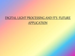 DIGITAL LIGHT PROCESSING AND IT’S FUTURE
APPLICATION
 