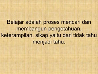Belajar adalah proses mencari dan
membangun pengetahuan,
keterampilan, sikap yaitu dari tidak tahu
menjadi tahu.
 