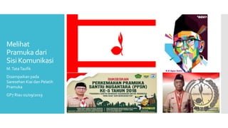 Melihat
Pramuka dari
Sisi Komunikasi
M.TataTaufik
Disampaikan pada
Saresehan Kiai dan Pelatih
Pramuka
GP7 Riau 01/09/2019
 