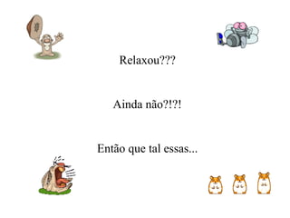 Relaxou??? Ainda não?!?! Então que tal essas... 