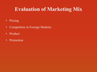 Evaluation of Marketing Mix
• Pricing
• Competitors in Foreign Markets
• Product
• Promotion
 