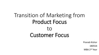Transition of Marketing from
Product Focus
to
Customer Focus
Pranab Kishor
180554
MBA 2nd Year
 