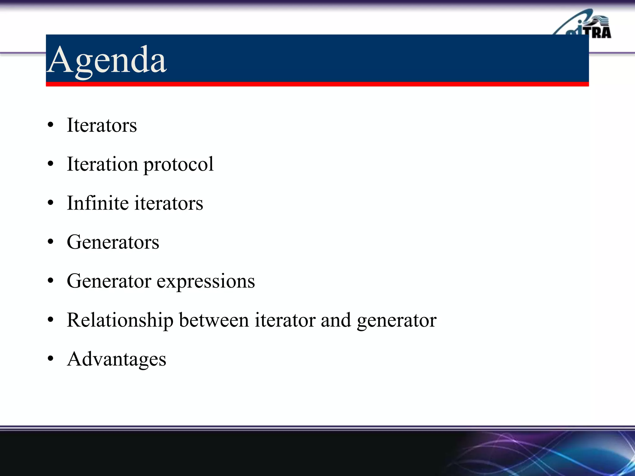 Agenda
• Iterators
• Iteration protocol
• Infinite iterators
• Generators
• Generator expressions
• Relationship between iterator and generator
• Advantages
 