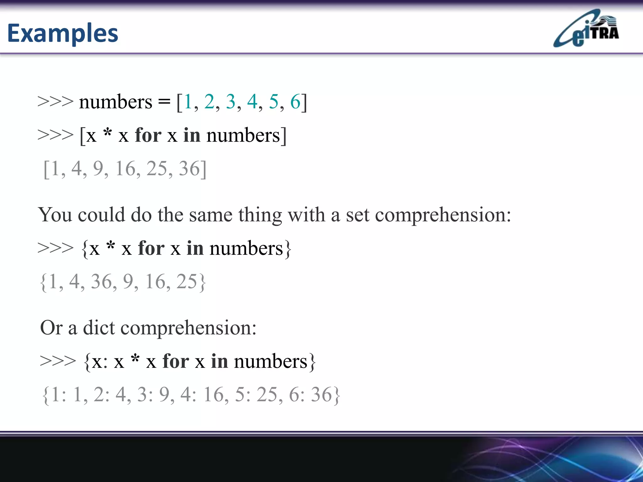 Examples
>>> numbers = [1, 2, 3, 4, 5, 6]
>>> [x * x for x in numbers]
[1, 4, 9, 16, 25, 36]
You could do the same thing with a set comprehension:
>>> {x * x for x in numbers}
{1, 4, 36, 9, 16, 25}
Or a dict comprehension:
>>> {x: x * x for x in numbers}
{1: 1, 2: 4, 3: 9, 4: 16, 5: 25, 6: 36}
 