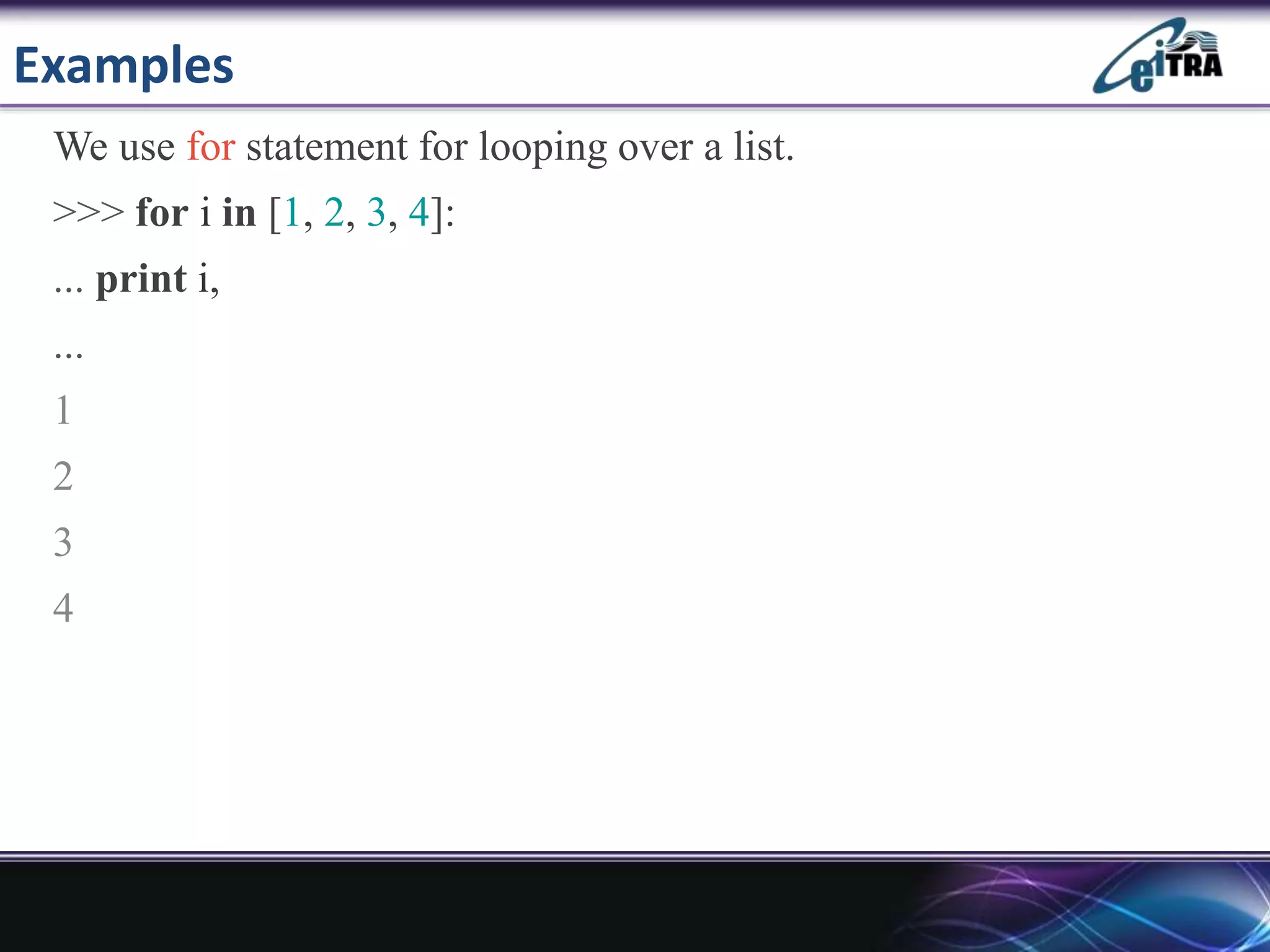 Examples
We use for statement for looping over a list.
>>> for i in [1, 2, 3, 4]:
... print i,
...
1
2
3
4
 