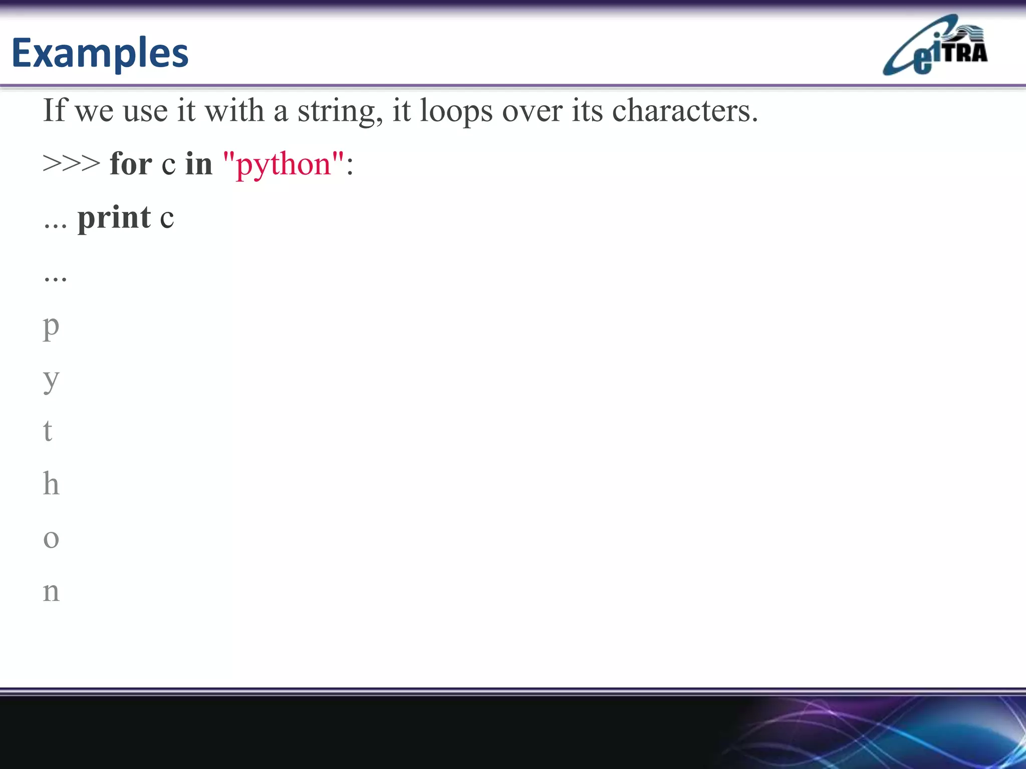 Examples
If we use it with a string, it loops over its characters.
>>> for c in "python":
... print c
...
p
y
t
h
o
n
 