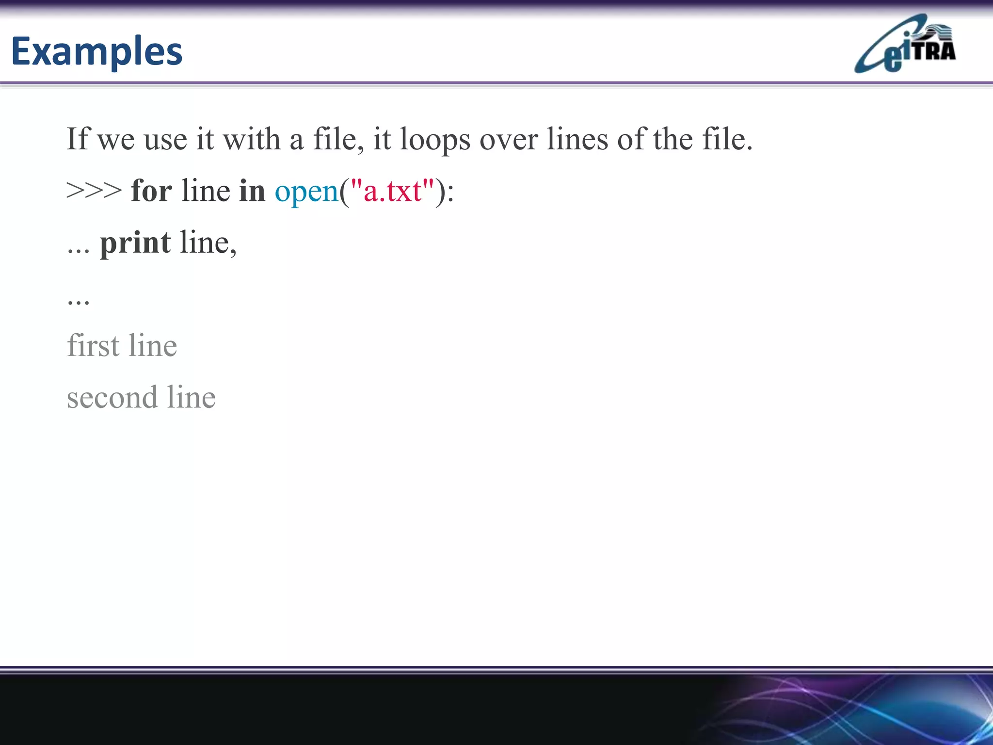 Examples
If we use it with a file, it loops over lines of the file.
>>> for line in open("a.txt"):
... print line,
...
first line
second line
 