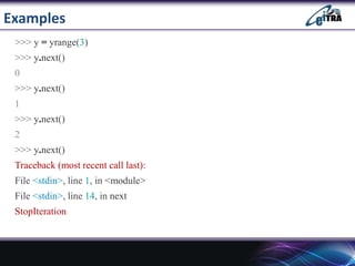 Examples
>>> y = yrange(3)
>>> y.next()
0
>>> y.next()
1
>>> y.next()
2
>>> y.next()
Traceback (most recent call last):
File <stdin>, line 1, in <module>
File <stdin>, line 14, in next
StopIteration
 