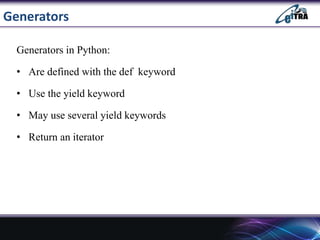 Generators
Generators in Python:
• Are defined with the def keyword
• Use the yield keyword
• May use several yield keywords
• Return an iterator
 