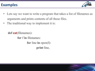 Examples
• Lets say we want to write a program that takes a list of filenames as
arguments and prints contents of all those files.
• The traditional way to implement it is:
def cat(filenames):
for f in filenames:
for line in open(f):
print line,
 