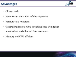 Advantages
• Cleaner code
• Iterators can work with infinite sequences
• Iterators save resources
• Generator allows to write streaming code with fewer
intermediate variables and data structures.
• Memory and CPU efficient
 
