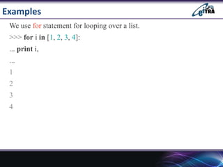 Examples
We use for statement for looping over a list.
>>> for i in [1, 2, 3, 4]:
... print i,
...
1
2
3
4
 
