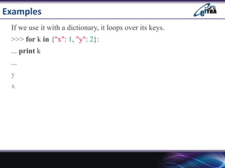Examples
If we use it with a dictionary, it loops over its keys.
>>> for k in {"x": 1, "y": 2}:
... print k
...
y
x
 