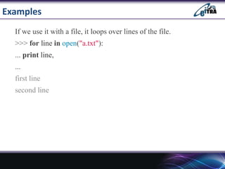 Examples
If we use it with a file, it loops over lines of the file.
>>> for line in open("a.txt"):
... print line,
...
first line
second line
 