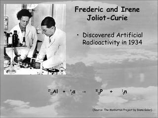 Frederic and Irene
                  Joliot-Curie

                   • Discovered Artificial
                     Radioactivity in 1934




27
   Al +
  13
          4
              2α    →     30
                             P
                            15       +        1
                                                  n
                                                  0




                        (Source: The Manhattan Project by Diana Galer)
 