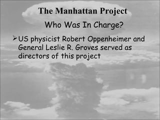 The Manhattan Project
        Who Was In Charge?
 US physicist Robert Oppenheimer and
  General Leslie R. Groves served as
  directors of this project
 