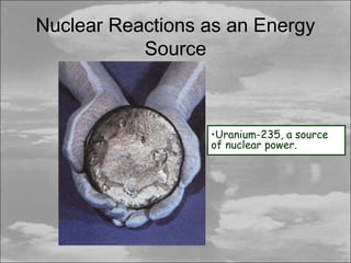 Nuclear Reactions as an Energy
           Source



                  •Uranium-235, a source
                  of nuclear power.
 
