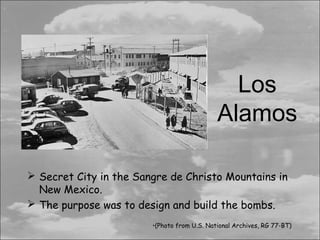 Los
                                             Alamos

 Secret City in the Sangre de Christo Mountains in
  New Mexico.
 The purpose was to design and build the bombs.
                        •(Photo from U.S. National Archives, RG 77-BT)
 