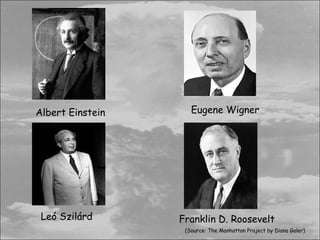 Albert Einstein      Eugene Wigner




 Leó Szilárd      Franklin D. Roosevelt
                   (Source: The Manhattan Project by Diana Galer)
 