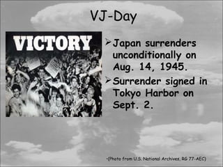 VJ-Day
  Japan surrenders
   unconditionally on
   Aug. 14, 1945.
  Surrender signed in
   Tokyo Harbor on
   Sept. 2.




  •(Photo from U.S. National Archives, RG 77-AEC)
 