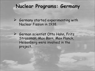 Nuclear Programs: Germany

 Germany started experimenting with
   Nuclear Fission in 1938.

 German scientist Otto Hahn, Fritz
   Strassman, Max Born, Max Planck,
   Heisenberg were involved in the
   project.
 