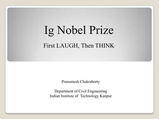 Ig Nobel Prize
First LAUGH, Then THINK
Pranamesh Chakraborty
Department of Civil Engineering
Indian Institute of Technology Kanpur
 