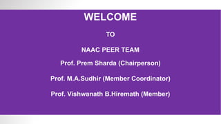 WELCOME
TO
NAAC PEER TEAM
Prof. Prem Sharda (Chairperson)
Prof. M.A.Sudhir (Member Coordinator)
Prof. Vishwanath B.Hiremath (Member)
 