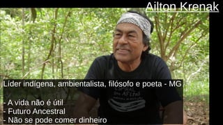 Ailton Krenak
Líder indígena, ambientalista, filósofo e poeta - MG
- A vida não é útil
- Futuro Ancestral
- Não se pode comer dinheiro
 