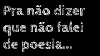Pra não dizer
que não falei
de poesia...
 