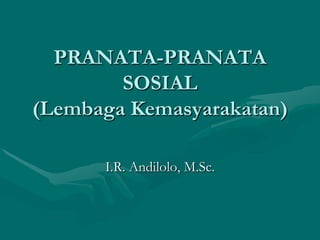 PRANATA-PRANATA
SOSIAL
(Lembaga Kemasyarakatan)
I.R. Andilolo, M.Sc.
 