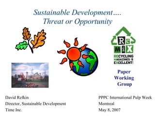 Sustainable Development….
                  Threat or Opportunity




                                             Paper
                                            Working
                                             Group

David Refkin                        PPPC International Pulp Week
Director, Sustainable Development   Montreal
Time Inc.                           May 8, 2007
 