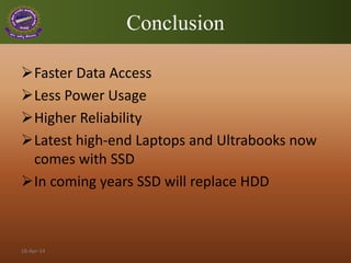 Conclusion
Faster Data Access
Less Power Usage
Higher Reliability
Latest high-end Laptops and Ultrabooks now
comes with SSD
In coming years SSD will replace HDD
18-Apr-14
 