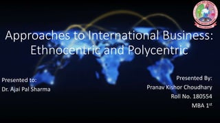Approaches to International Business:
Ethnocentric and Polycentric
Presented By:
Pranav Kishor Choudhary
Roll No. 180554
MBA 1st
Presented to:
Dr. Ajai Pal Sharma
 
