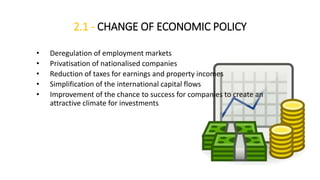 2.1 - CHANGE OF ECONOMIC POLICY
• Deregulation of employment markets
• Privatisation of nationalised companies
• Reduction of taxes for earnings and property incomes
• Simplification of the international capital flows
• Improvement of the chance to success for companies to create an
attractive climate for investments
 