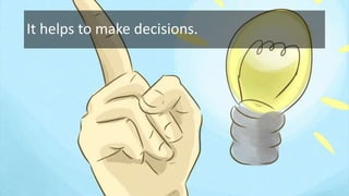 It helps to make decisions.
 